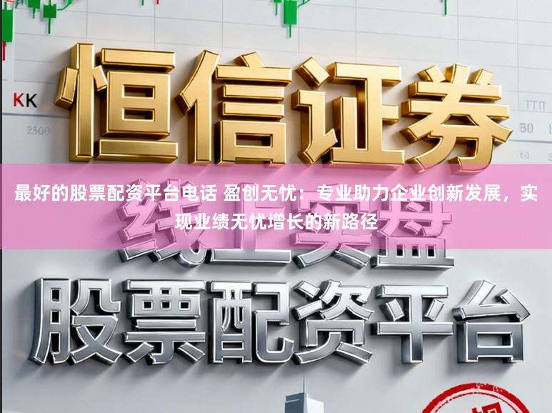 最好的股票配资平台电话 盈创无忧：专业助力企业创新发展，实现业绩无忧增长的新路径