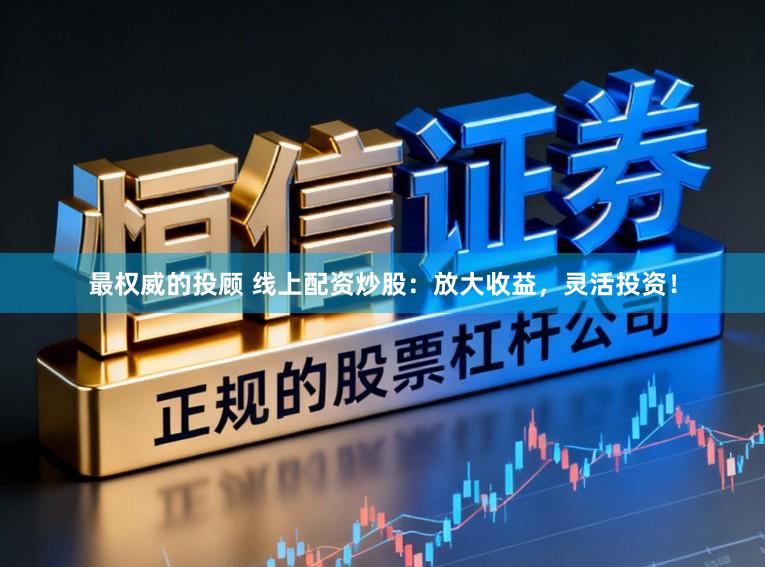最权威的投顾 线上配资炒股：放大收益，灵活投资！