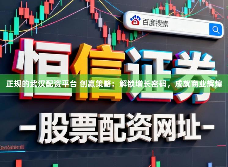正规的武汉配资平台 创赢策略：解锁增长密码，成就商业辉煌