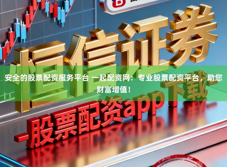 安全的股票配资服务平台 一起配资网：专业股票配资平台，助您财富增值！