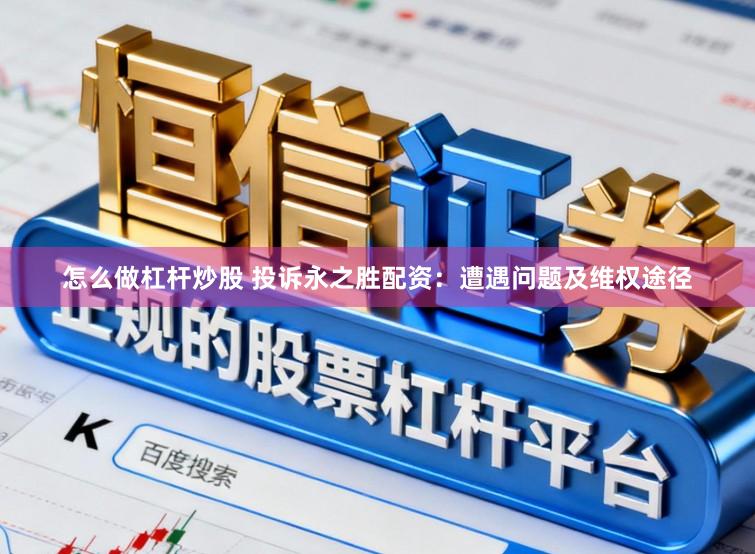 怎么做杠杆炒股 投诉永之胜配资：遭遇问题及维权途径