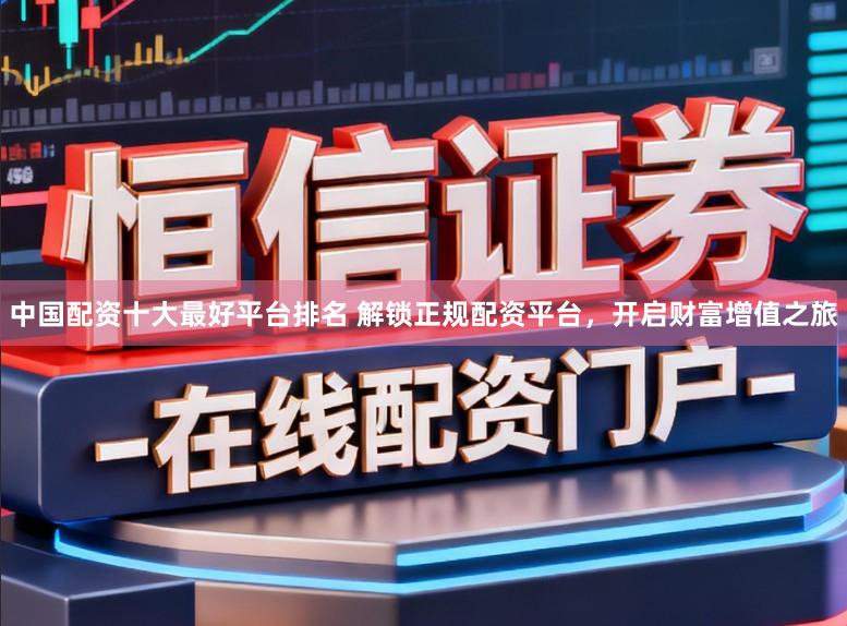 中国配资十大最好平台排名 解锁正规配资平台，开启财富增值之旅