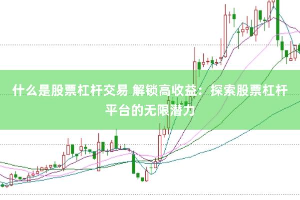 什么是股票杠杆交易 解锁高收益：探索股票杠杆平台的无限潜力