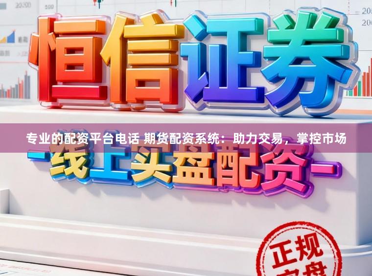 专业的配资平台电话 期货配资系统：助力交易，掌控市场