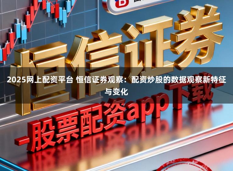 2025网上配资平台 恒信证券观察：配资炒股的数据观察新特征与变化