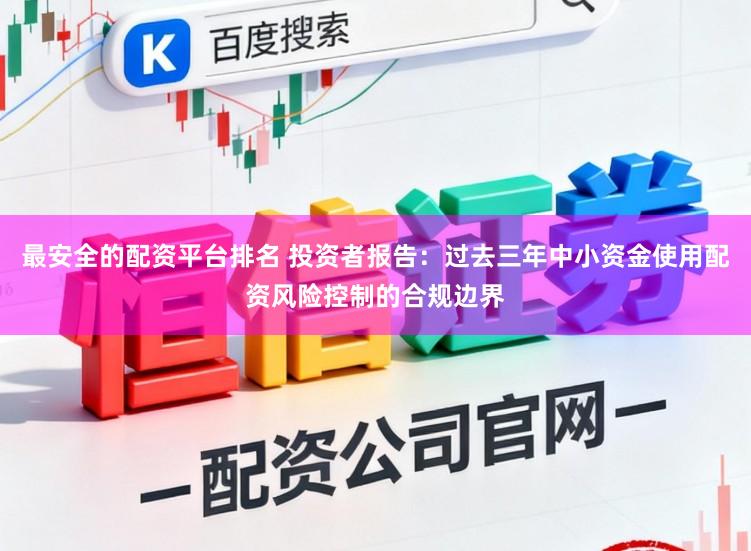 最安全的配资平台排名 投资者报告：过去三年中小资金使用配资风险控制的合规边界