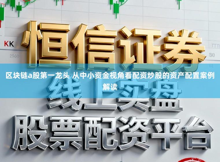 区块链a股第一龙头 从中小资金视角看配资炒股的资产配置案例解读