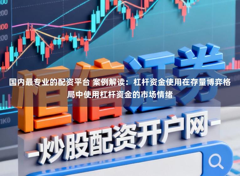 国内最专业的配资平台 案例解读：杠杆资金使用在存量博弈格局中使用杠杆资金的市场情绪