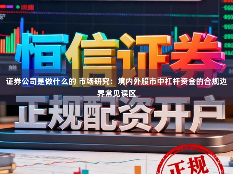证券公司是做什么的 市场研究：境内外股市中杠杆资金的合规边界常见误区