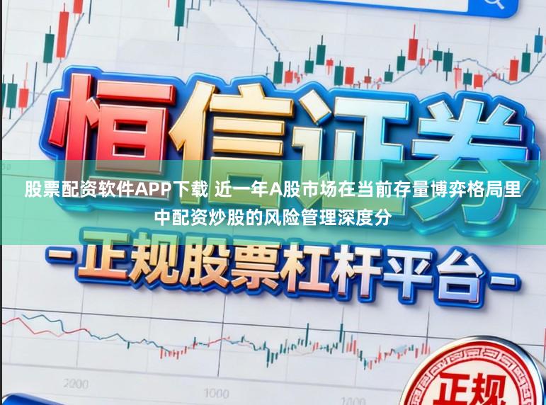 股票配资软件APP下载 近一年A股市场在当前存量博弈格局里中配资炒股的风险管理深度分