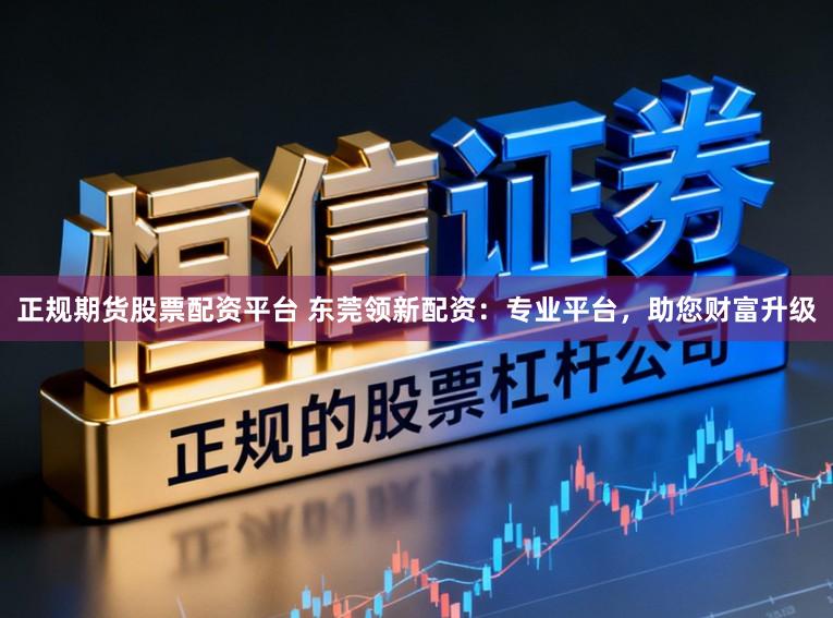 正规期货股票配资平台 东莞领新配资:专业平台,助您财富升级