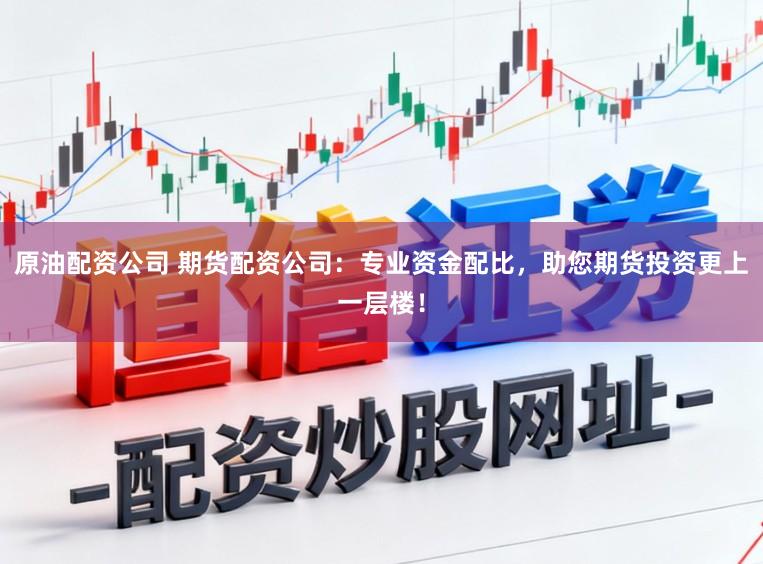 原油配资公司 期货配资公司:专业资金配比,助您期货投资更上一层楼!
