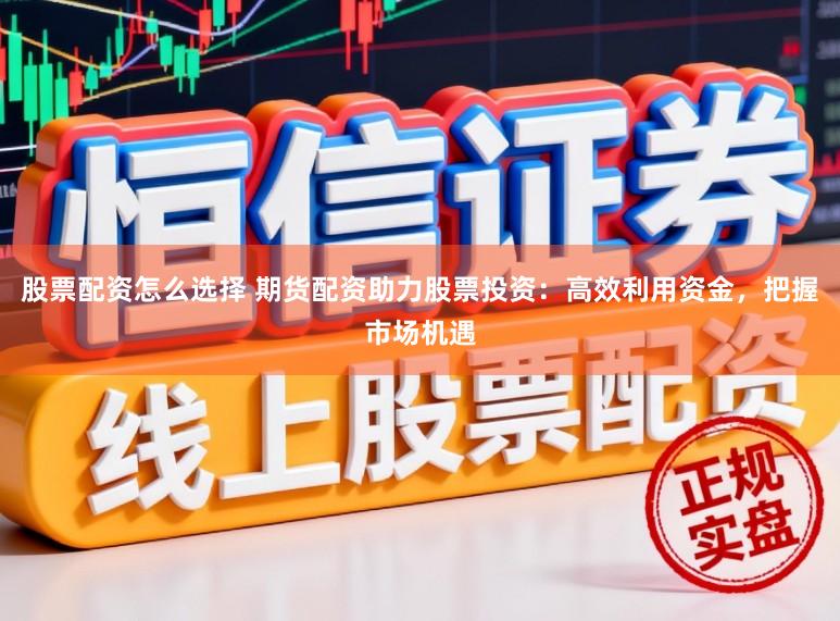股票配资怎么选择 期货配资助力股票投资：高效利用资金，把握市场机遇