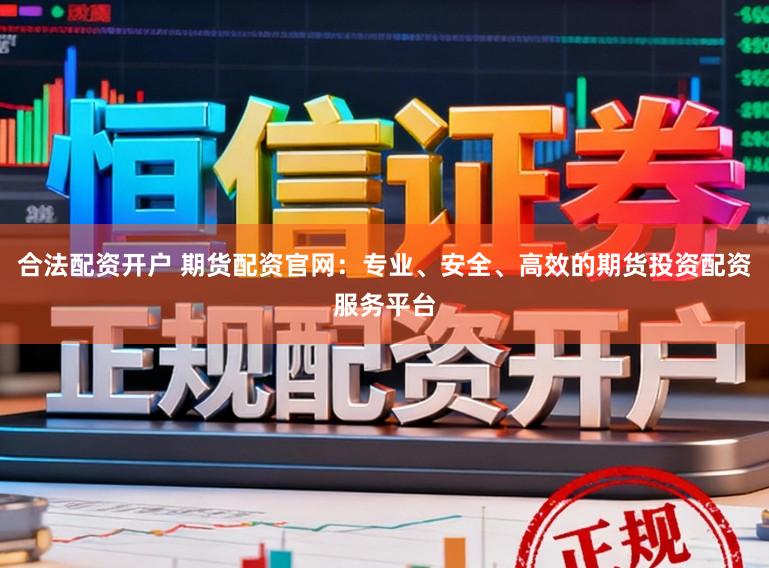 合法配资开户 期货配资官网：专业、安全、高效的期货投资配资服务平台