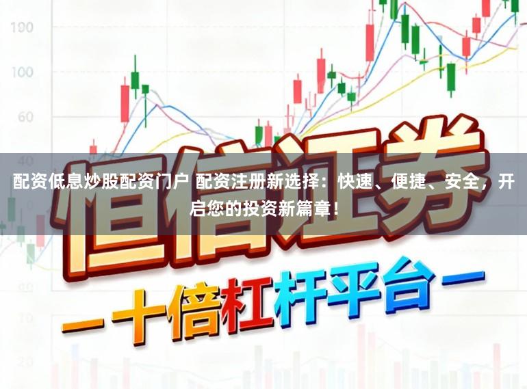 配资低息炒股配资门户 配资注册新选择：快速、便捷、安全，开启您的投资新篇章！