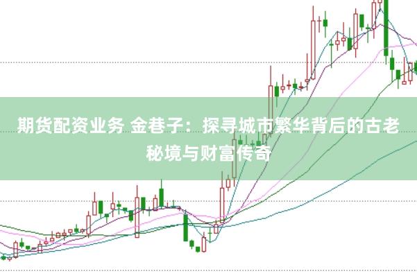 期货配资业务 金巷子:探寻城市繁华背后的古老秘境与财富传奇