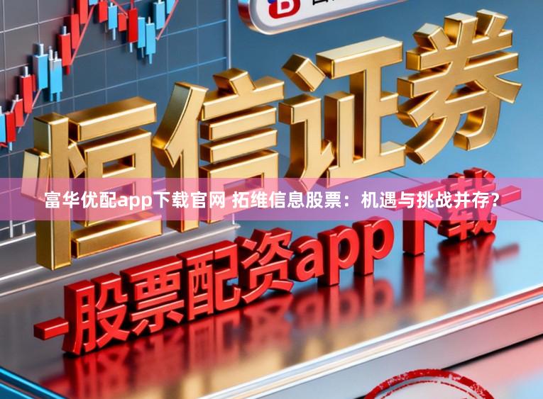 富华优配app下载官网 拓维信息股票:机遇与挑战并存?