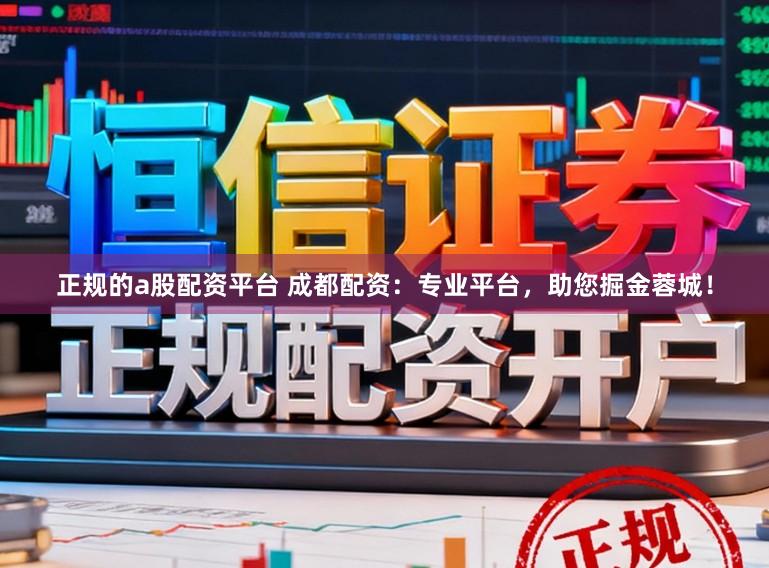正规的a股配资平台 成都配资：专业平台，助您掘金蓉城！