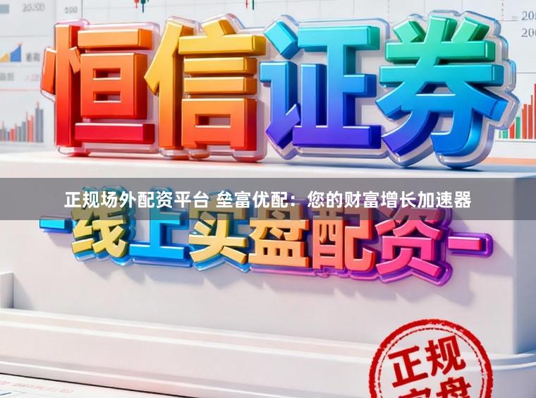正规场外配资平台 垒富优配：您的财富增长加速器
