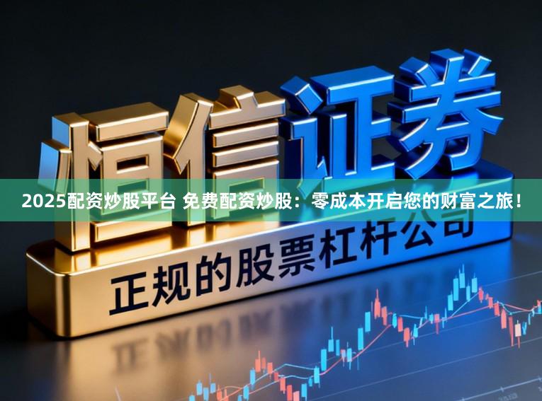 2025配资炒股平台 免费配资炒股：零成本开启您的财富之旅！