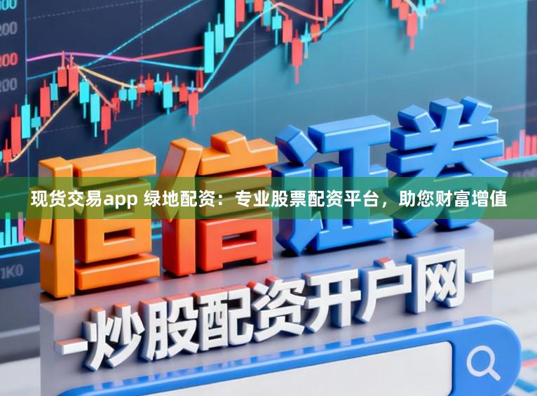 现货交易app 绿地配资：专业股票配资平台，助您财富增值