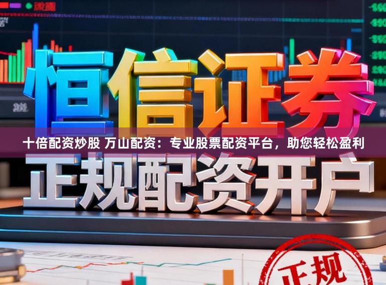 十倍配资炒股 万山配资：专业股票配资平台，助您轻松盈利