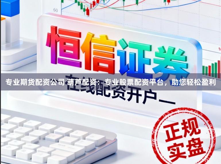 专业期货配资公司 葫芦配资：专业股票配资平台，助您轻松盈利