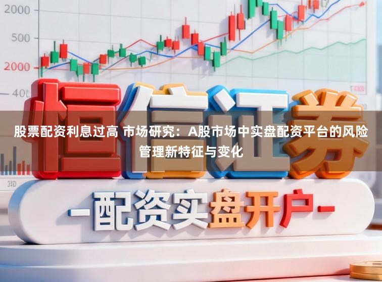 股票配资利息过高 市场研究:A股市场中实盘配资平台的风险管理新特征与变化