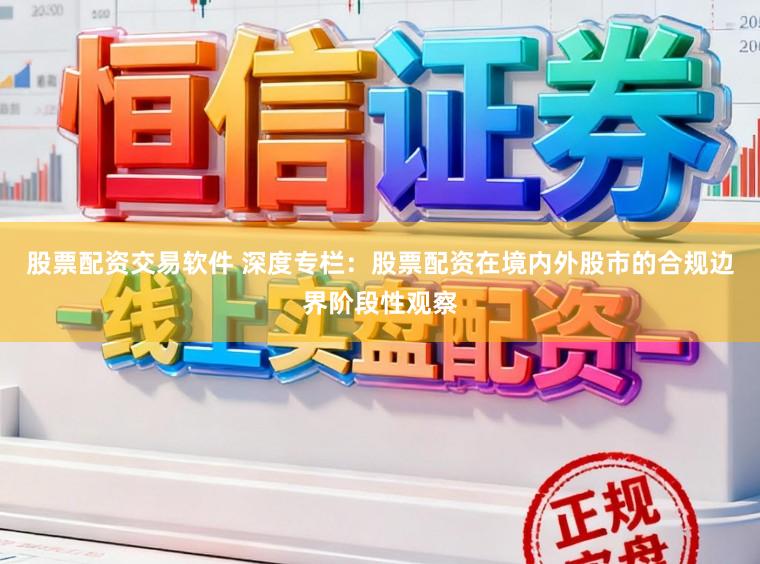股票配资交易软件 深度专栏：股票配资在境内外股市的合规边界阶段性观察