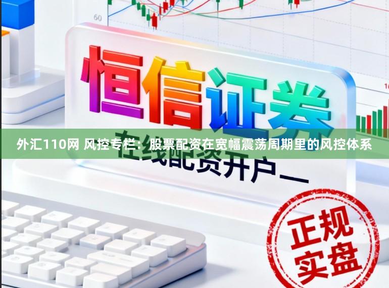 外汇110网 风控专栏：股票配资在宽幅震荡周期里的风控体系