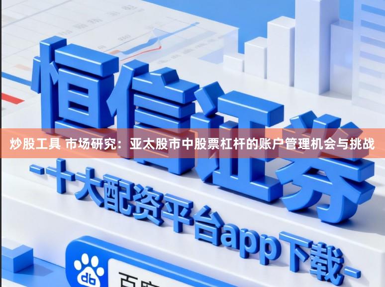 炒股工具 市场研究：亚太股市中股票杠杆的账户管理机会与挑战