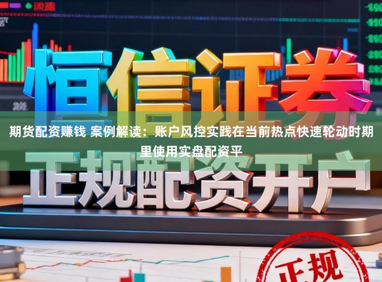 期货配资赚钱 案例解读：账户风控实践在当前热点快速轮动时期里使用实盘配资平