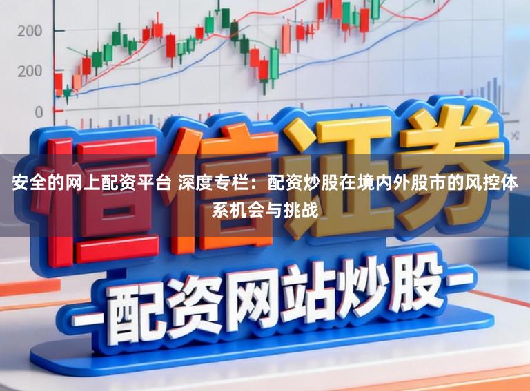 安全的网上配资平台 深度专栏：配资炒股在境内外股市的风控体系机会与挑战