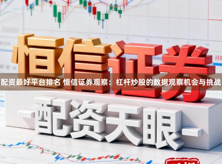 配资最好平台排名 恒信证券观察：杠杆炒股的数据观察机会与挑战