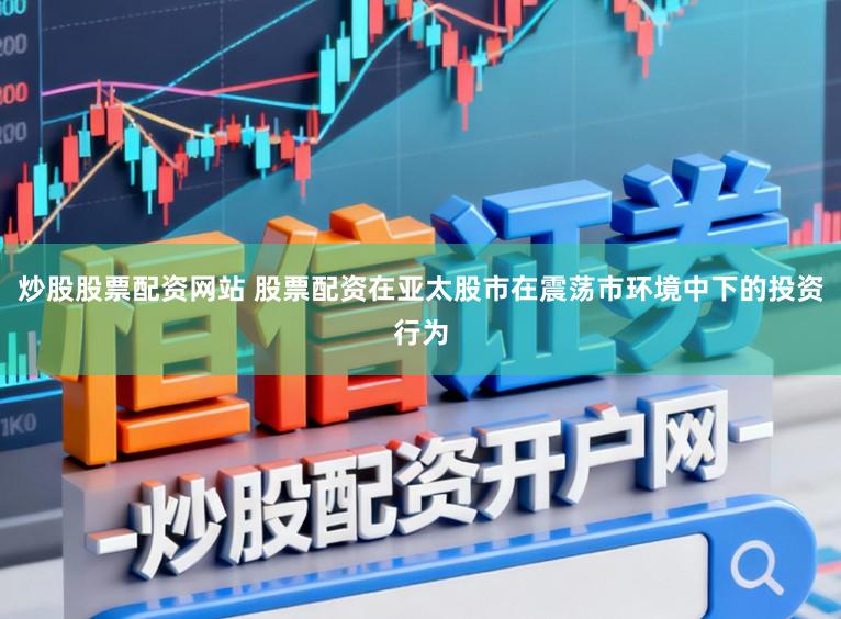 炒股股票配资网站 股票配资在亚太股市在震荡市环境中下的投资行为