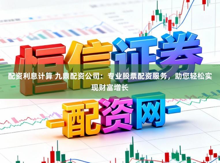 配资利息计算 九鼎配资公司：专业股票配资服务，助您轻松实现财富增长
