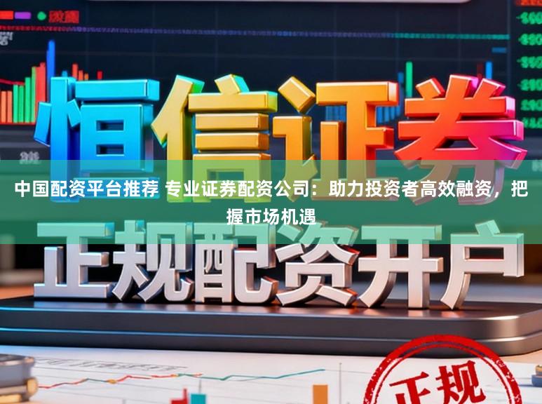 中国配资平台推荐 专业证券配资公司：助力投资者高效融资，把握市场机遇