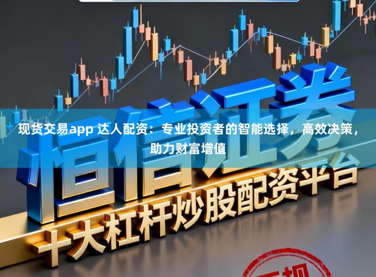 现货交易app 达人配资：专业投资者的智能选择，高效决策，助力财富增值