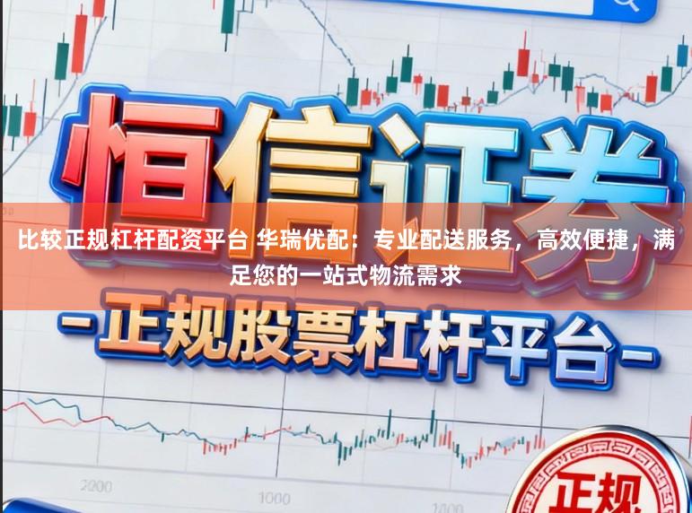 比较正规杠杆配资平台 华瑞优配：专业配送服务，高效便捷，满足您的一站式物流需求