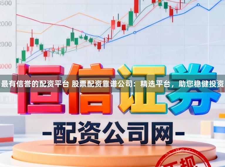 最有信誉的配资平台 股票配资靠谱公司：精选平台，助您稳健投资