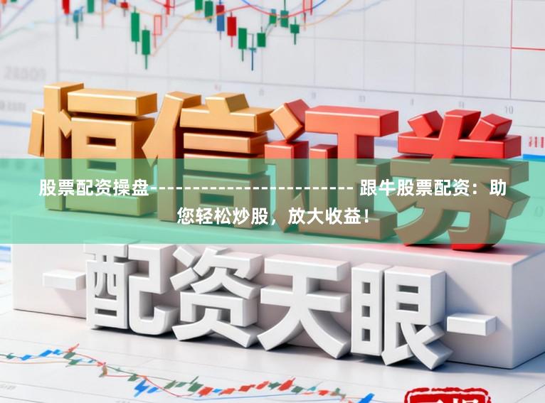 股票配资操盘------------------------ 跟牛股票配资：助您轻松炒股，放大收益！