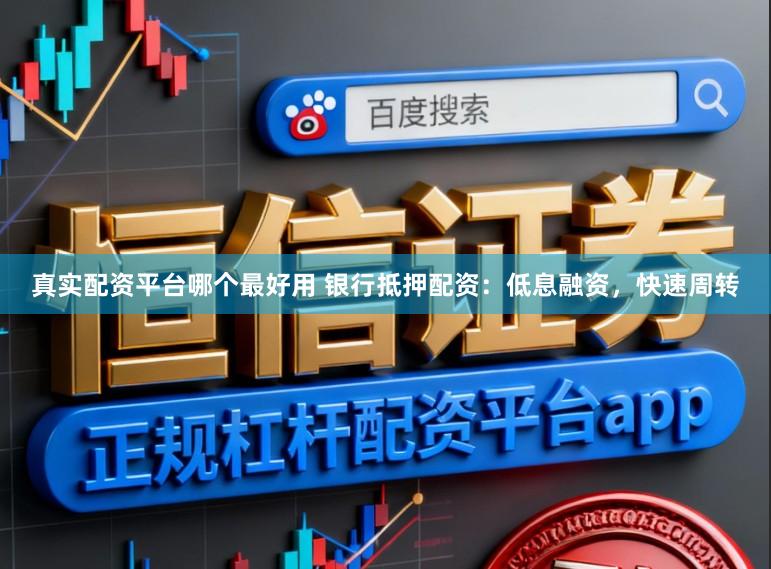 真实配资平台哪个最好用 银行抵押配资：低息融资，快速周转
