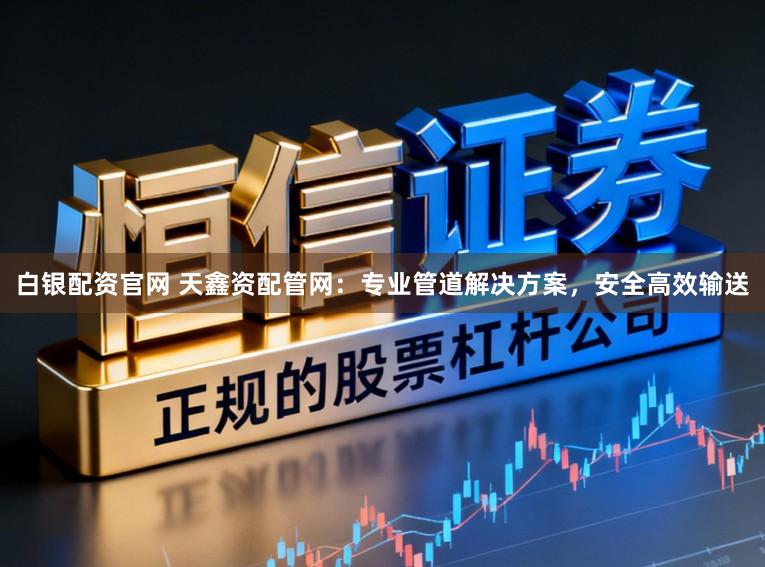 白银配资官网 天鑫资配管网：专业管道解决方案，安全高效输送