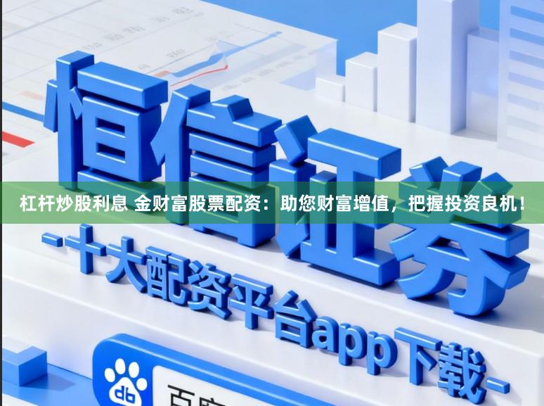 杠杆炒股利息 金财富股票配资：助您财富增值，把握投资良机！