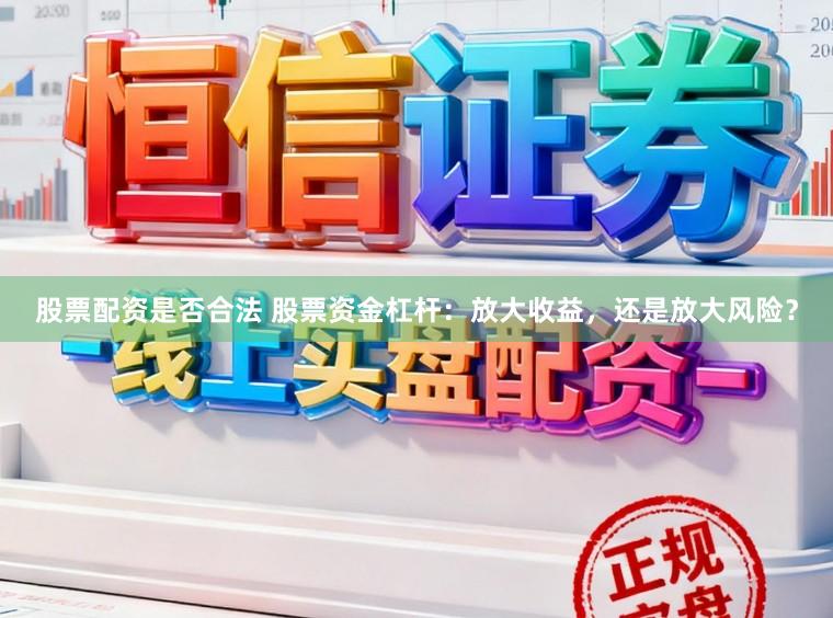 股票配资是否合法 股票资金杠杆：放大收益，还是放大风险？