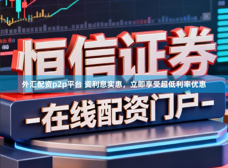 外汇配资p2p平台 资利息实惠，立即享受超低利率优惠