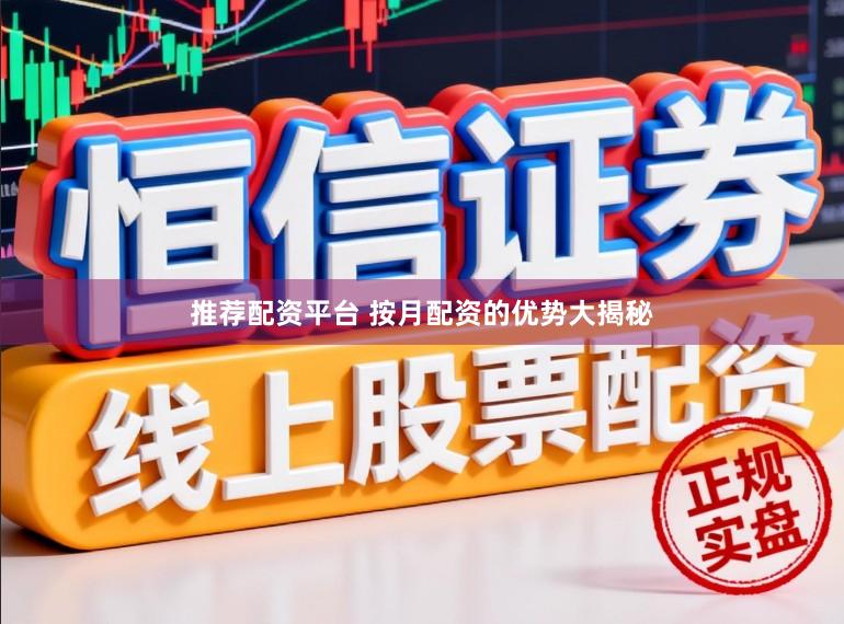 推荐配资平台 按月配资的优势大揭秘