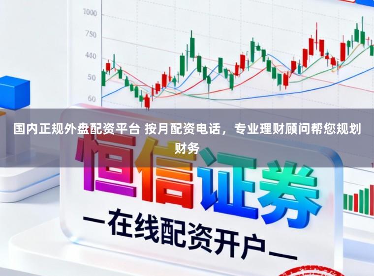 国内正规外盘配资平台 按月配资电话，专业理财顾问帮您规划财务
