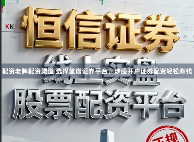 配资老牌配资渠道 选择靠谱证券平台，炒股开户证券配资轻松赚钱