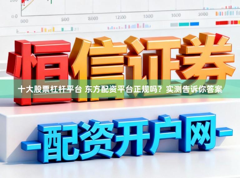 十大股票杠杆平台 东方配资平台正规吗？实测告诉你答案